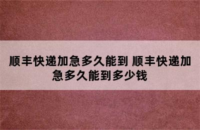 顺丰快递加急多久能到 顺丰快递加急多久能到多少钱